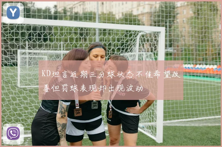 KD坦言近期三分球状态不佳希望改善但罚球表现却出现波动