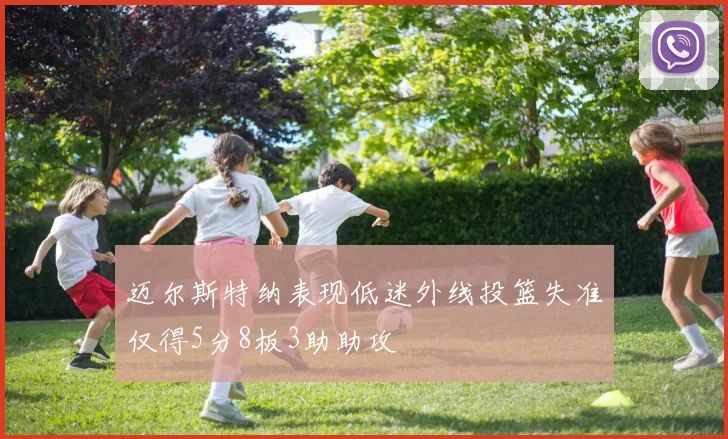 迈尔斯特纳表现低迷外线投篮失准仅得5分8板3助助攻