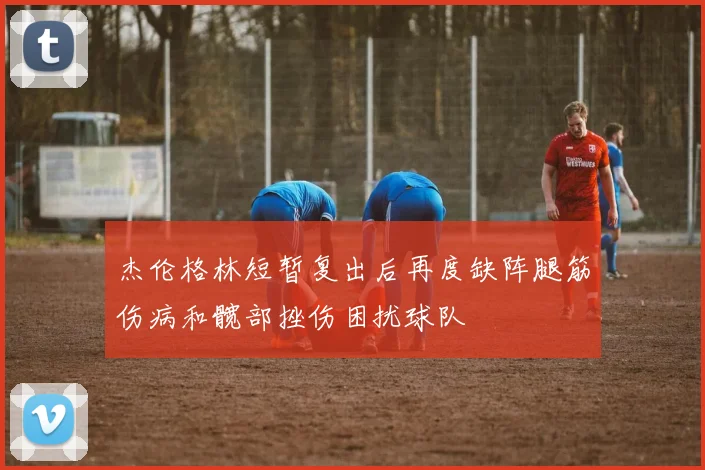 杰伦格林短暂复出后再度缺阵腿筋伤病和髋部挫伤困扰球队