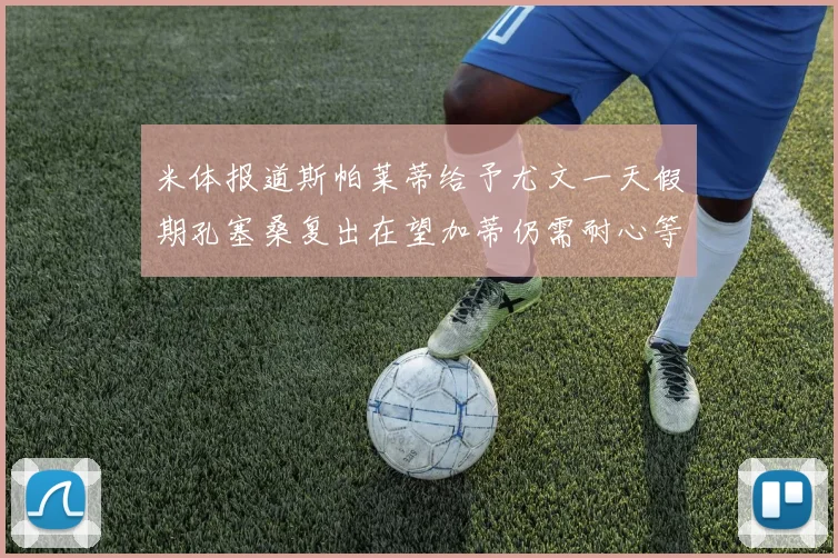 米体报道斯帕莱蒂给予尤文一天假期孔塞桑复出在望加蒂仍需耐心等待