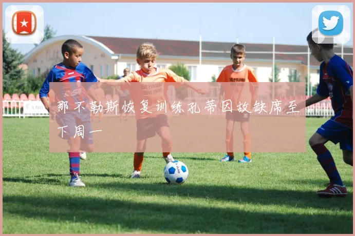 那不勒斯恢复训练孔蒂因故缺席至下周一