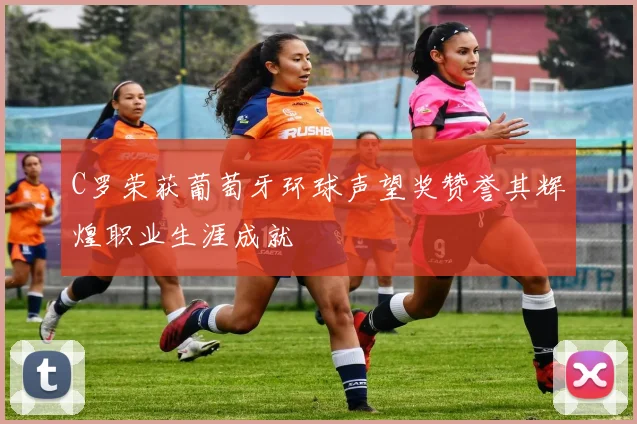 C罗荣获葡萄牙环球声望奖赞誉其辉煌职业生涯成就