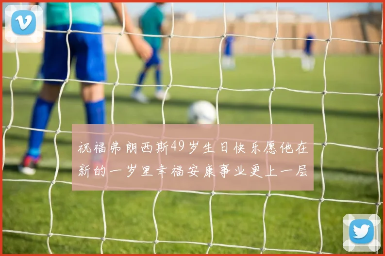 祝福弗朗西斯49岁生日快乐愿他在新的一岁里幸福安康事业更上一层楼