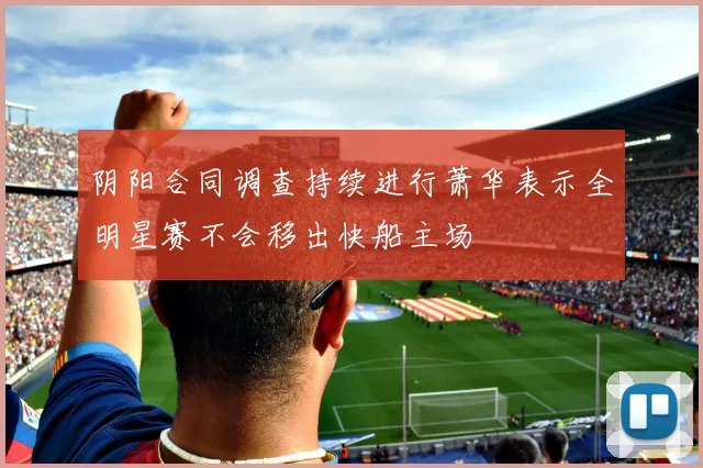 阴阳合同调查持续进行萧华表示全明星赛不会移出快船主场