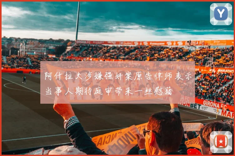 阿什拉夫涉嫌强奸案原告律师表示当事人期待庭审带来一丝慰藉