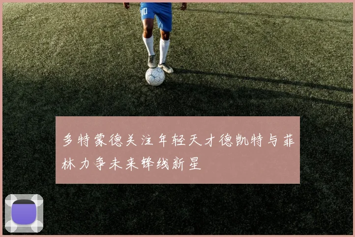 多特蒙德关注年轻天才德凯特与菲林力争未来锋线新星