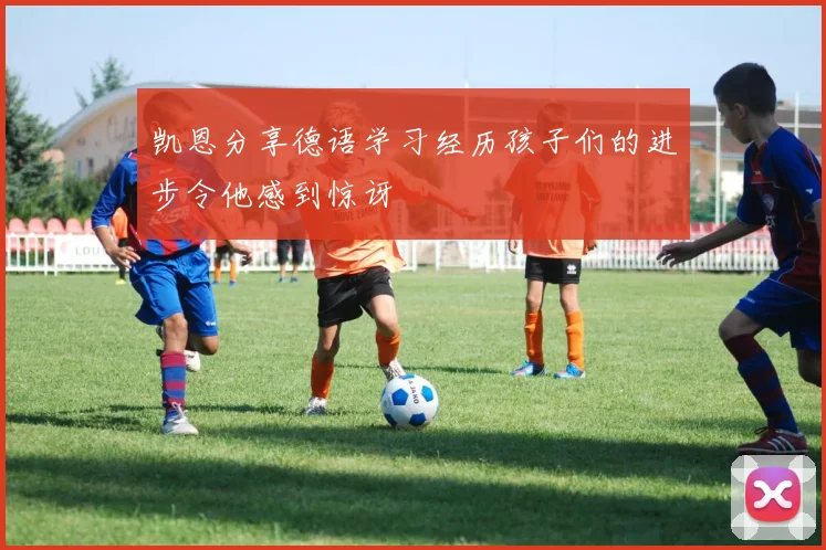 凯恩分享德语学习经历孩子们的进步令他感到惊讶