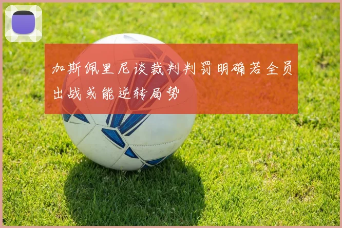 加斯佩里尼谈裁判判罚明确若全员出战或能逆转局势