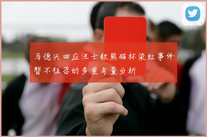 马德兴回应汪士钦熊猫杯染红事件暂不征召的多重考量分析