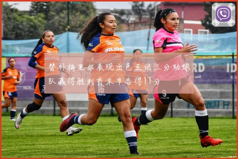 替补梅里尔表现出色五记三分助球队赢得胜利首末节各得11分
