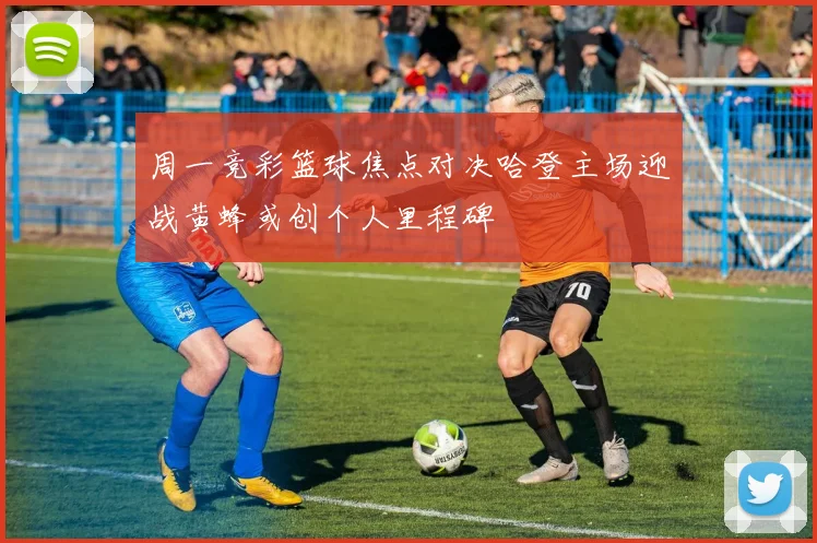 周一竞彩篮球焦点对决哈登主场迎战黄蜂或创个人里程碑