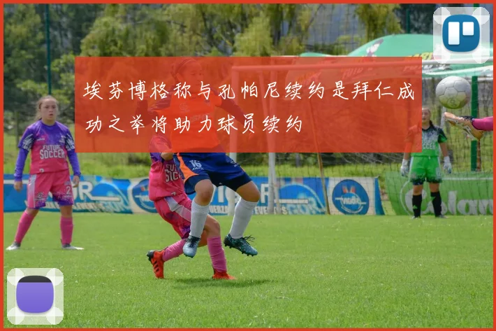 埃芬博格称与孔帕尼续约是拜仁成功之举将助力球员续约