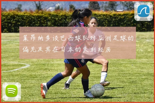 莱昂纳多谈巴西球队对亚洲足球的偏见及其在日本的失利经历