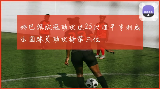姆巴佩欧冠助攻达25次追平亨利成法国球员助攻榜第三位