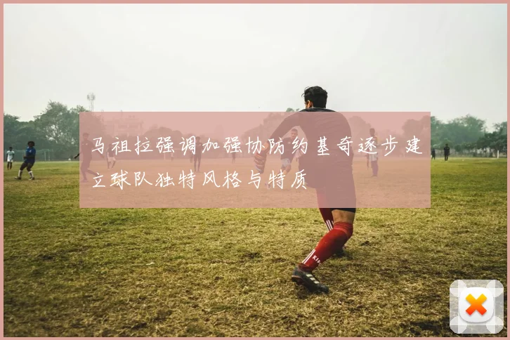 马祖拉强调加强协防约基奇逐步建立球队独特风格与特质