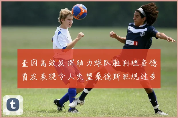 奎因高效发挥助力球队胜利理查德首发表现令人失望桑德斯犯规过多影响比赛