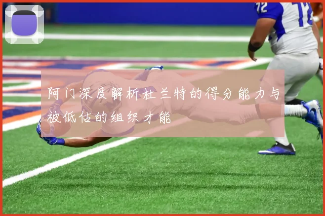阿门深度解析杜兰特的得分能力与被低估的组织才能