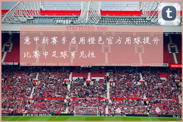 意甲新赛季启用橙色官方用球提升比赛中足球可见性