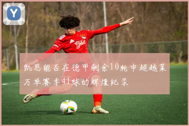 凯恩能否在德甲剩余10轮中超越莱万单赛季41球的辉煌纪录