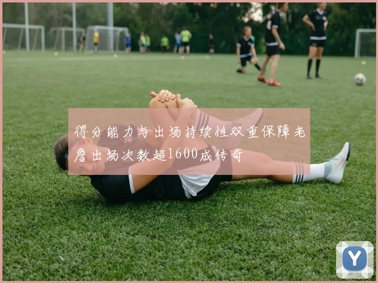 得分能力与出场持续性双重保障老詹出场次数超1600成传奇