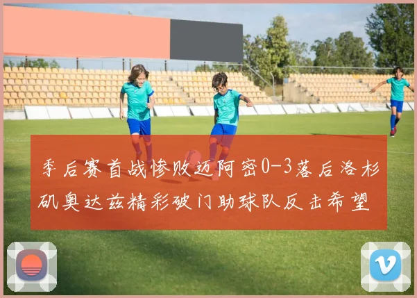 季后赛首战惨败迈阿密0-3落后洛杉矶奥达兹精彩破门助球队反击希望