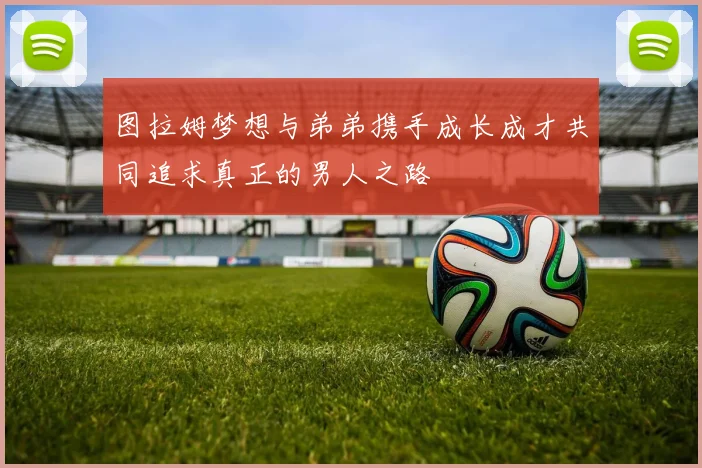 图拉姆梦想与弟弟携手成长成才共同追求真正的男人之路