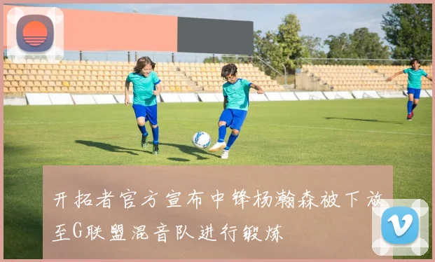 开拓者官方宣布中锋杨瀚森被下放至G联盟混音队进行锻炼