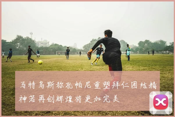 马特乌斯称孔帕尼重塑拜仁团结精神若再创辉煌将更加完美