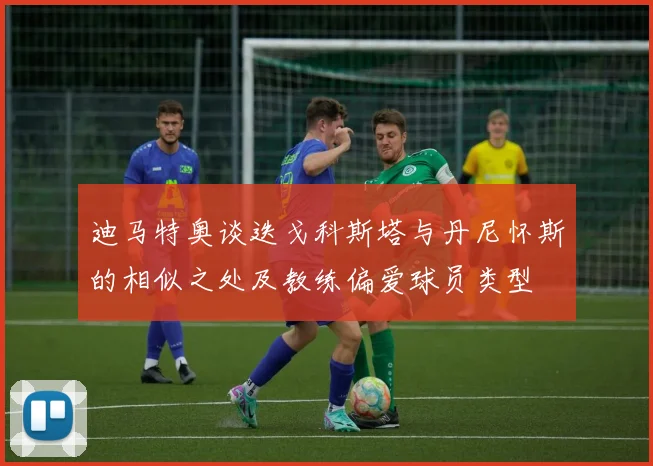 迪马特奥谈迭戈科斯塔与丹尼怀斯的相似之处及教练偏爱球员类型