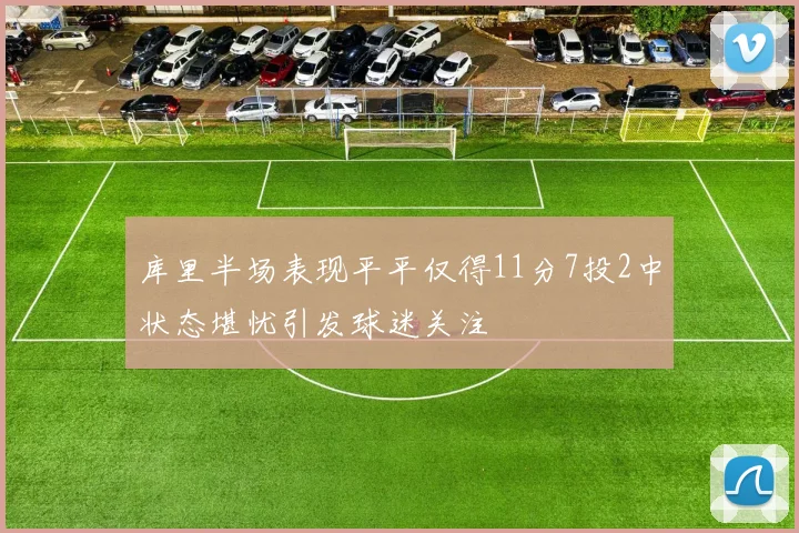 库里半场表现平平仅得11分7投2中状态堪忧引发球迷关注
