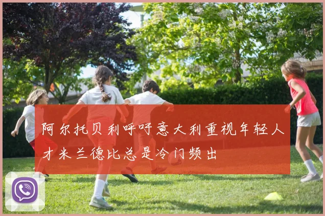 阿尔托贝利呼吁意大利重视年轻人才米兰德比总是冷门频出