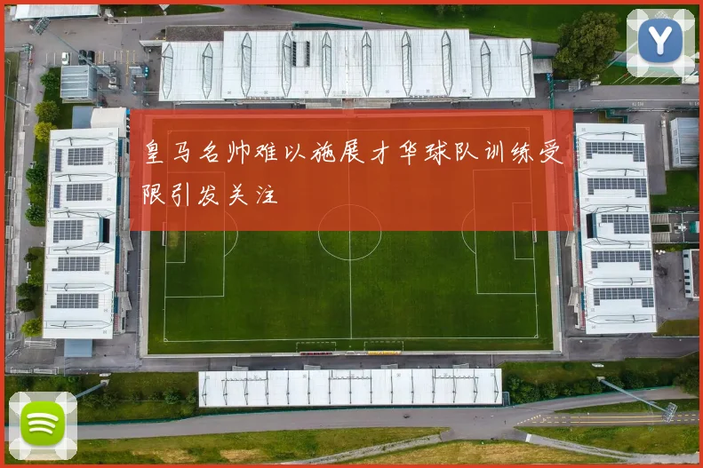 皇马名帅难以施展才华球队训练受限引发关注