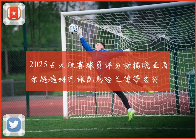 2025五大联赛球员评分榜揭晓亚马尔超越姆巴佩凯恩哈兰德等名将