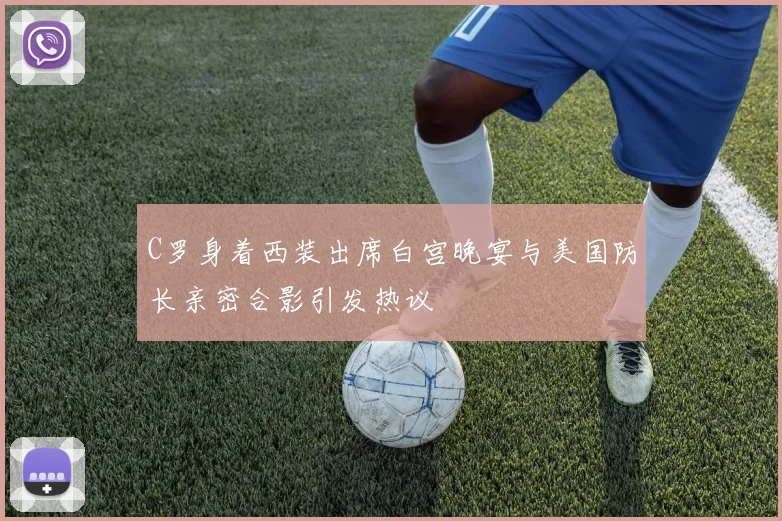 C罗身着西装出席白宫晚宴与美国防长亲密合影引发热议