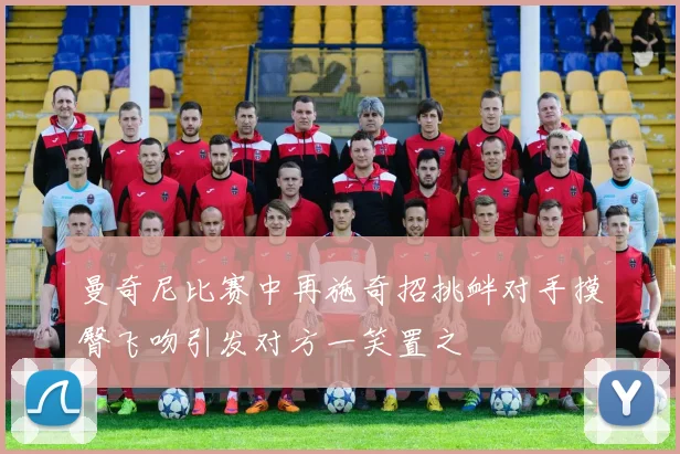 曼奇尼比赛中再施奇招挑衅对手摸臀飞吻引发对方一笑置之