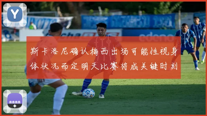 斯卡洛尼确认梅西出场可能性视身体状况而定明天比赛将成关键时刻