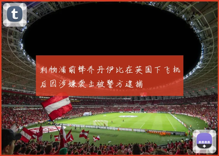 利物浦前锋乔丹伊比在英国下飞机后因涉嫌袭击被警方逮捕