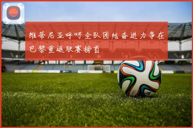 维蒂尼亚呼吁全队团结奋进力争在巴黎重返联赛榜首
