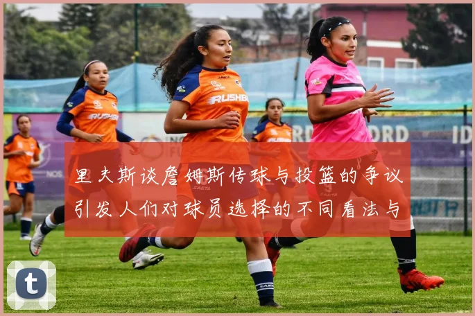 里夫斯谈詹姆斯传球与投篮的争议引发人们对球员选择的不同看法与评价