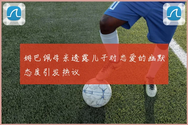 姆巴佩母亲透露儿子对恋爱的幽默态度引发热议