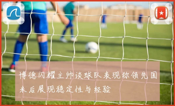 博德闪耀主帅谈球队表现称领先国米后展现稳定性与经验
