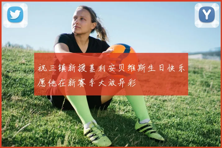 祝三镇新援基利安贝维斯生日快乐愿他在新赛季大放异彩