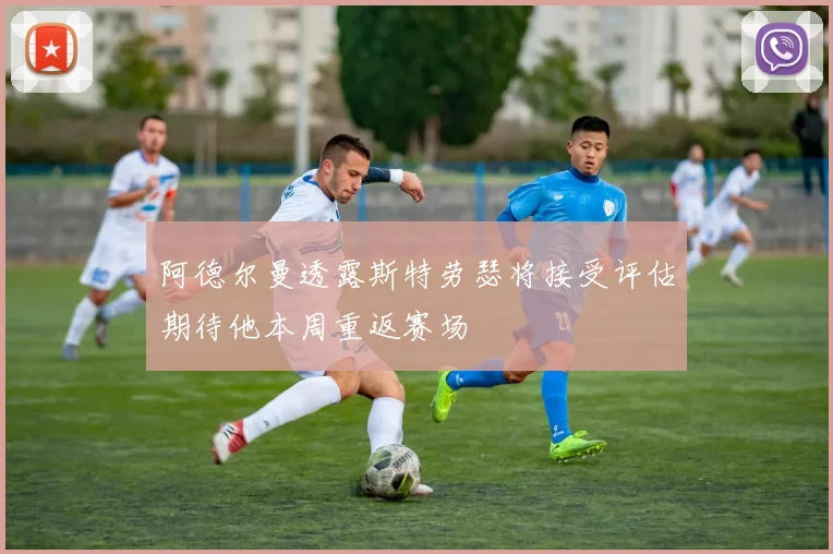 阿德尔曼透露斯特劳瑟将接受评估期待他本周重返赛场