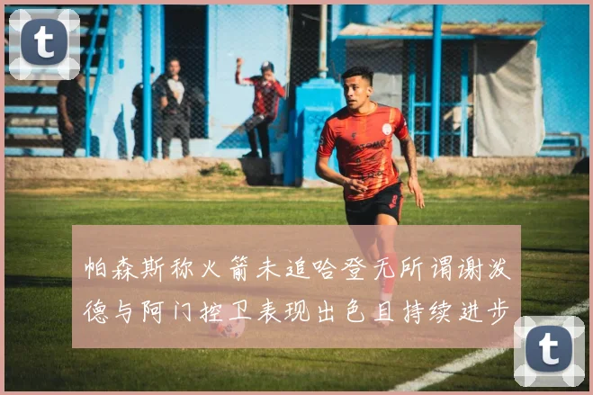帕森斯称火箭未追哈登无所谓谢泼德与阿门控卫表现出色且持续进步