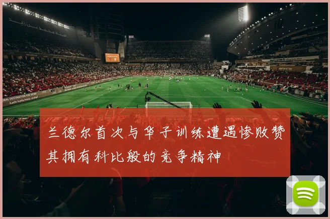 兰德尔首次与华子训练遭遇惨败赞其拥有科比般的竞争精神