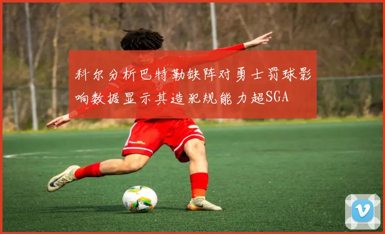 科尔分析巴特勒缺阵对勇士罚球影响数据显示其造犯规能力超SGA
