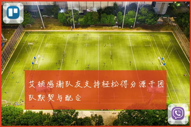艾顿感谢队友支持轻松得分源于团队默契与配合