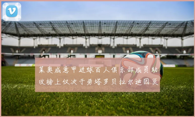 莱奥成意甲进球百人俱乐部成员助攻榜上仅次于劳塔罗贝拉尔迪因莫比莱