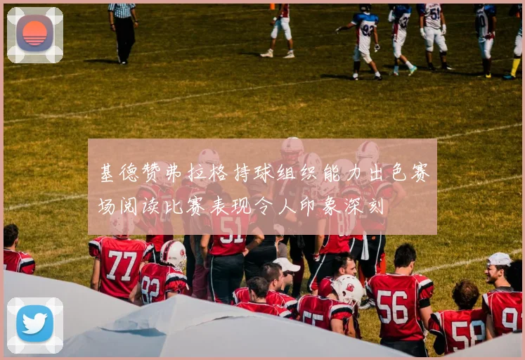 基德赞弗拉格持球组织能力出色赛场阅读比赛表现令人印象深刻