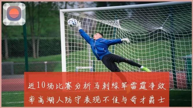 近10场比赛分析马刺绿军雷霆净效率高湖人防守表现不佳与奇才爵士并列垫底